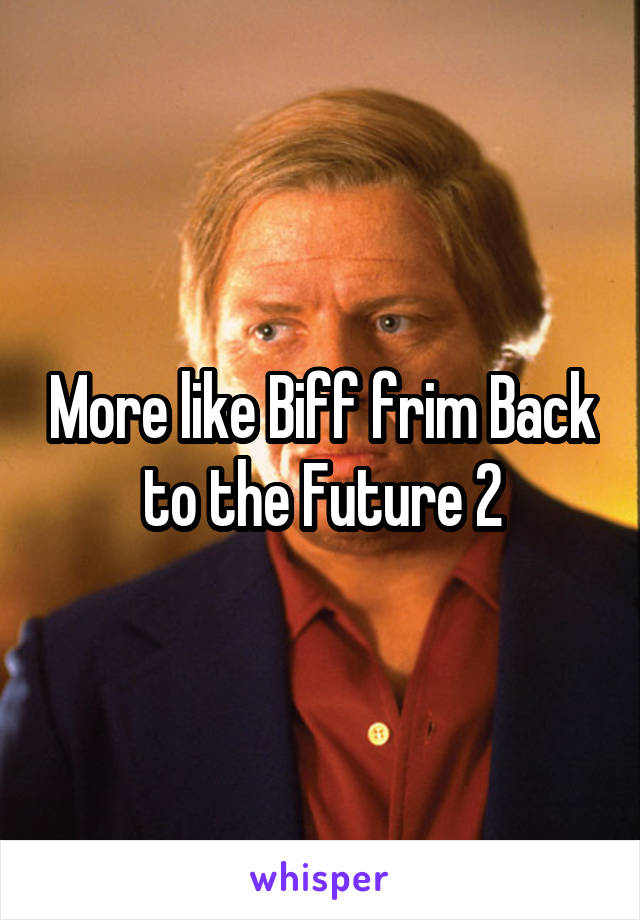 More like Biff frim Back to the Future 2