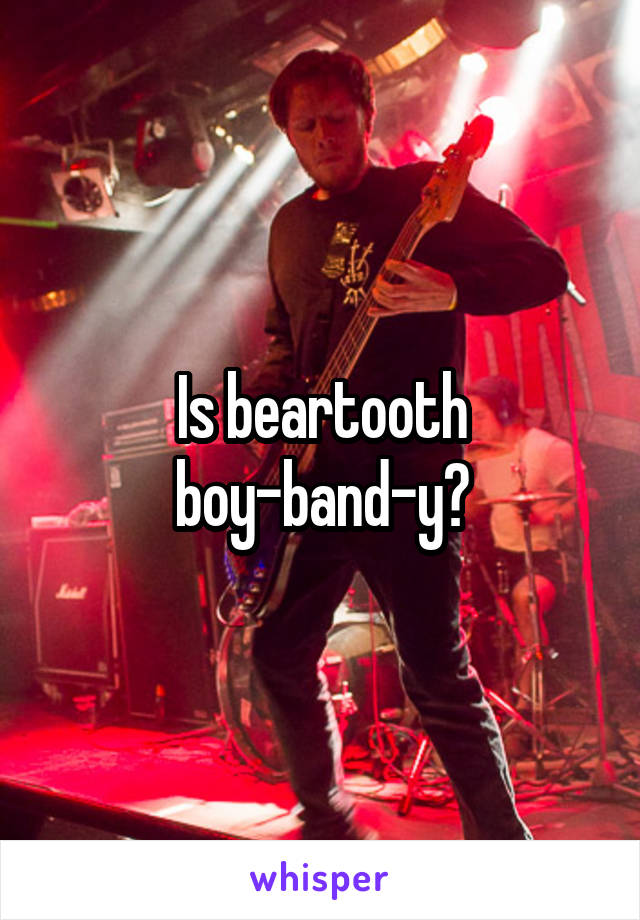 Is beartooth boy-band-y?