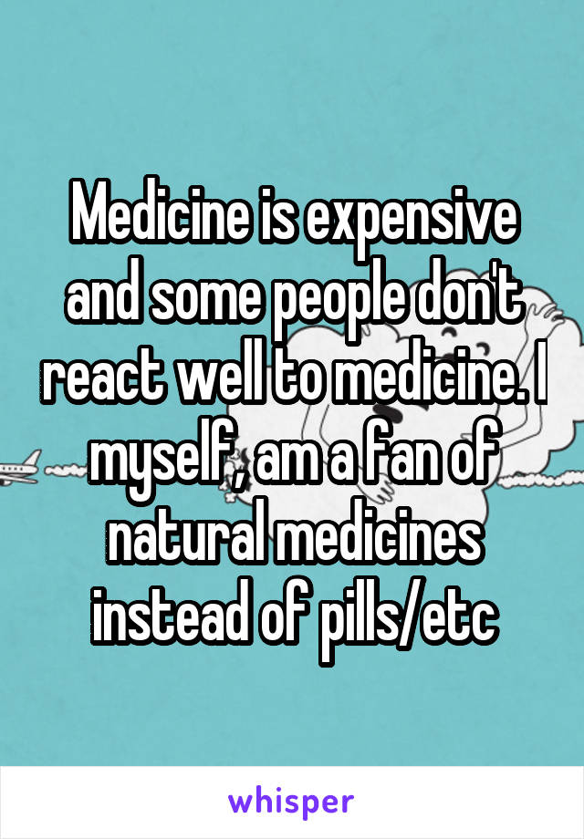 Medicine is expensive and some people don't react well to medicine. I myself, am a fan of natural medicines instead of pills/etc