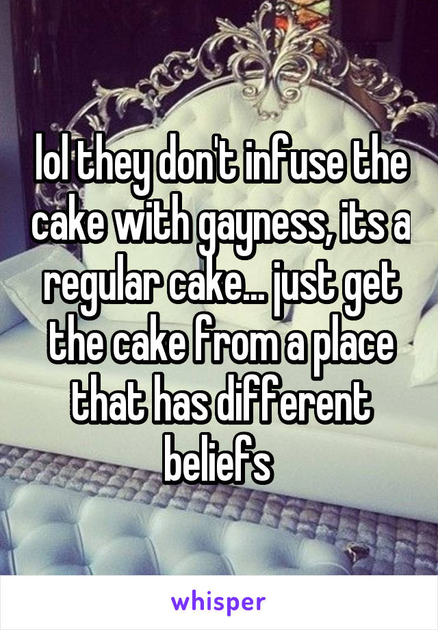 lol they don't infuse the cake with gayness, its a regular cake... just get the cake from a place that has different beliefs 