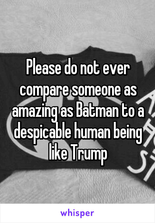 Please do not ever compare someone as amazing as Batman to a despicable human being like Trump