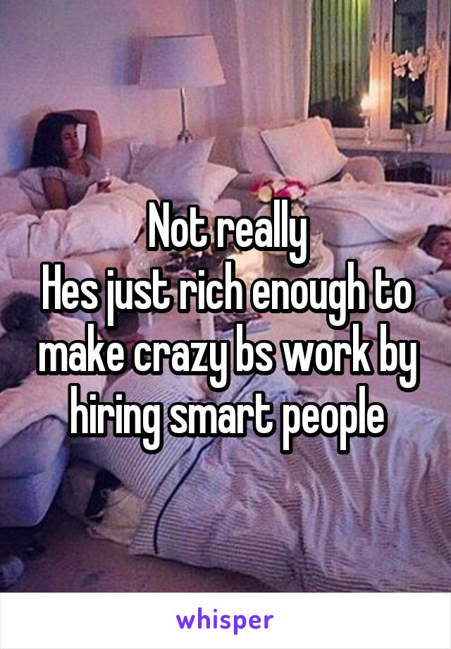 Not really
Hes just rich enough to make crazy bs work by hiring smart people