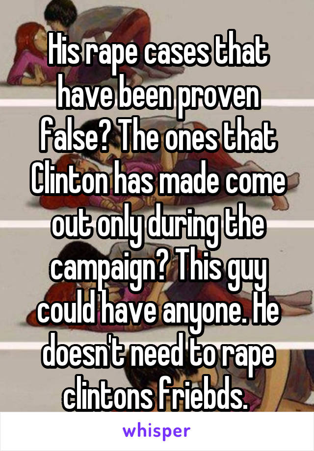 His rape cases that have been proven false? The ones that Clinton has made come out only during the campaign? This guy could have anyone. He doesn't need to rape clintons friebds. 