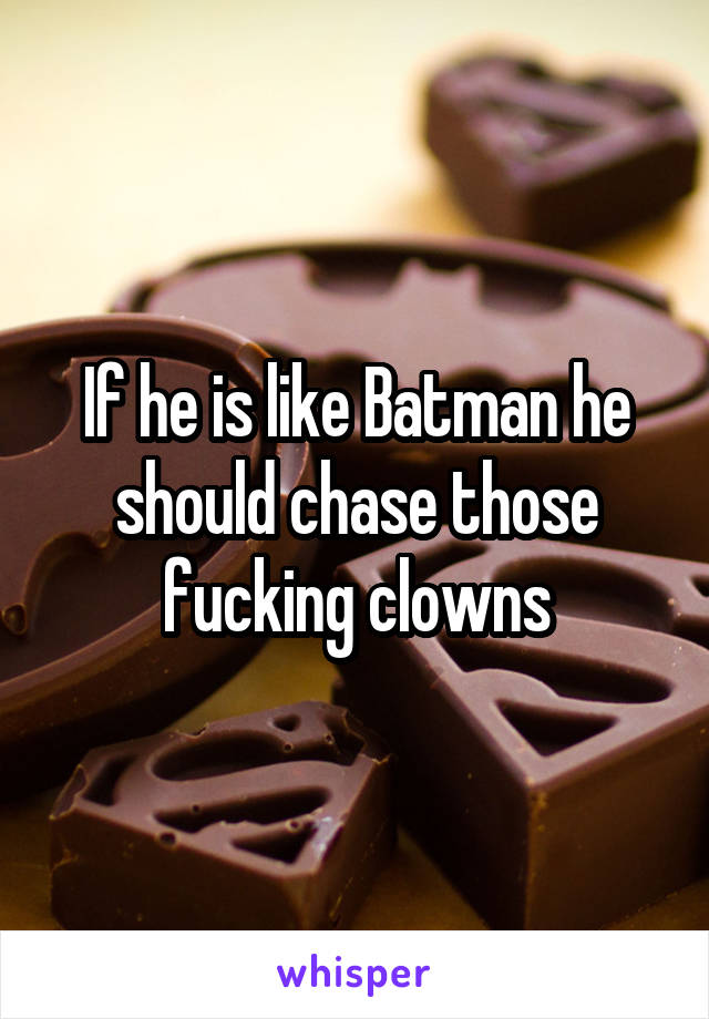 If he is like Batman he should chase those fucking clowns