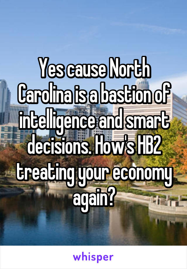 Yes cause North Carolina is a bastion of intelligence and smart decisions. How's HB2 treating your economy again?