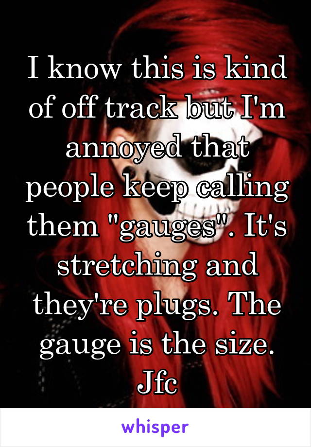 I know this is kind of off track but I'm annoyed that people keep calling them "gauges". It's stretching and they're plugs. The gauge is the size. Jfc