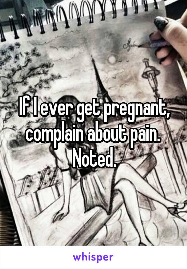 If I ever get pregnant, complain about pain. 
Noted.