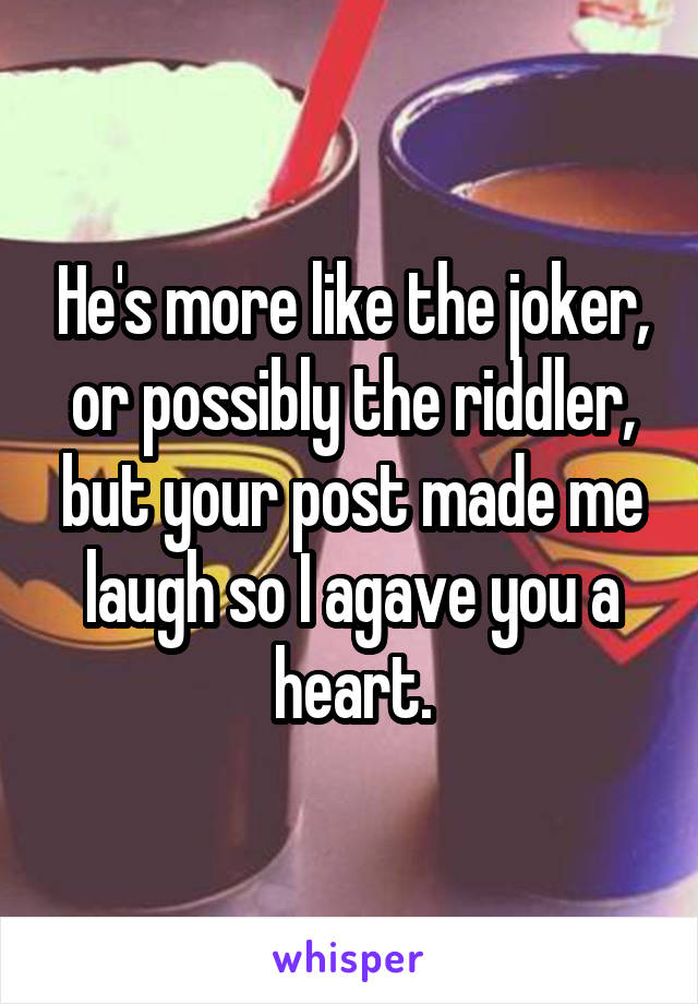 He's more like the joker, or possibly the riddler, but your post made me laugh so I agave you a heart.