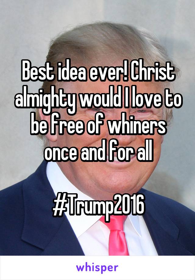Best idea ever! Christ almighty would I love to be free of whiners once and for all

#Trump2016