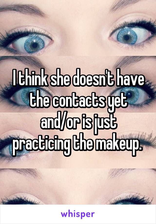 I think she doesn't have the contacts yet and/or is just practicing the makeup. 