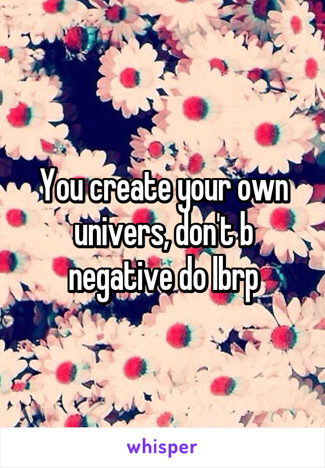 You create your own univers, don't b negative do lbrp