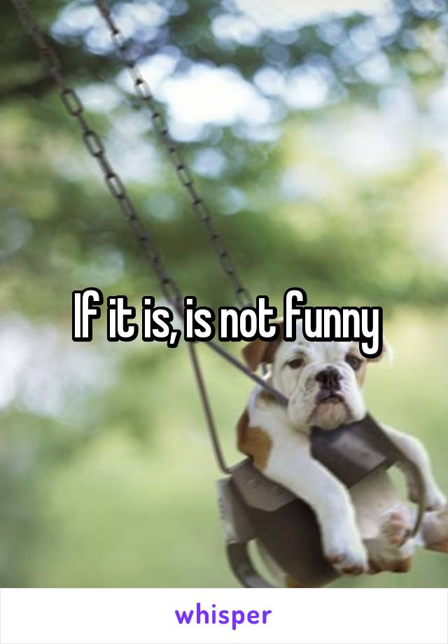 If it is, is not funny