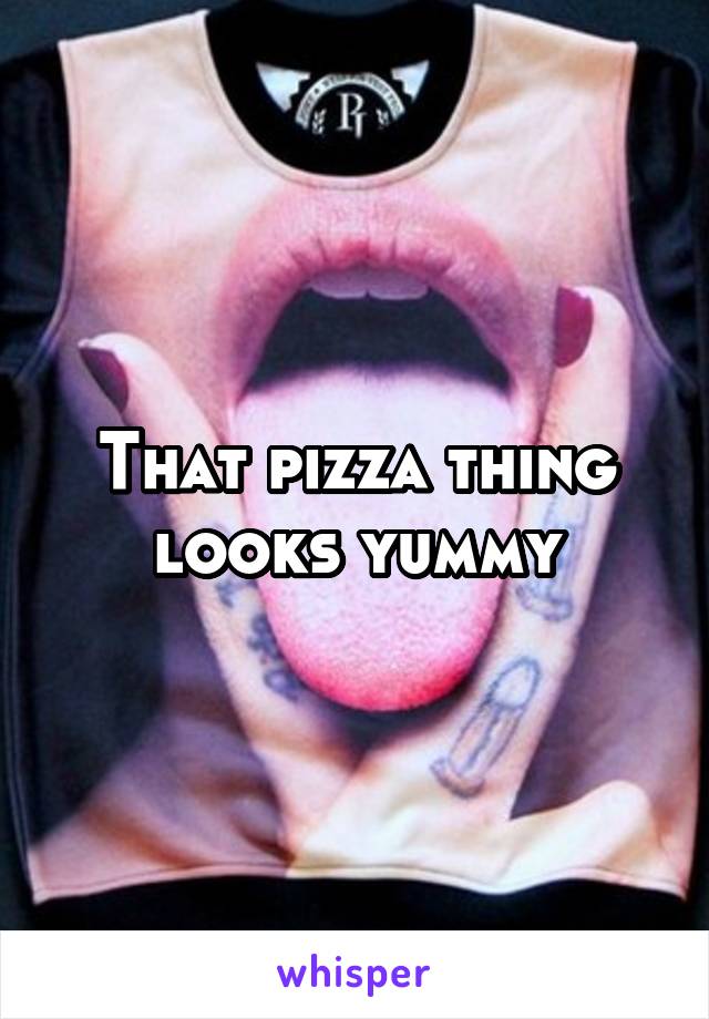 That pizza thing looks yummy