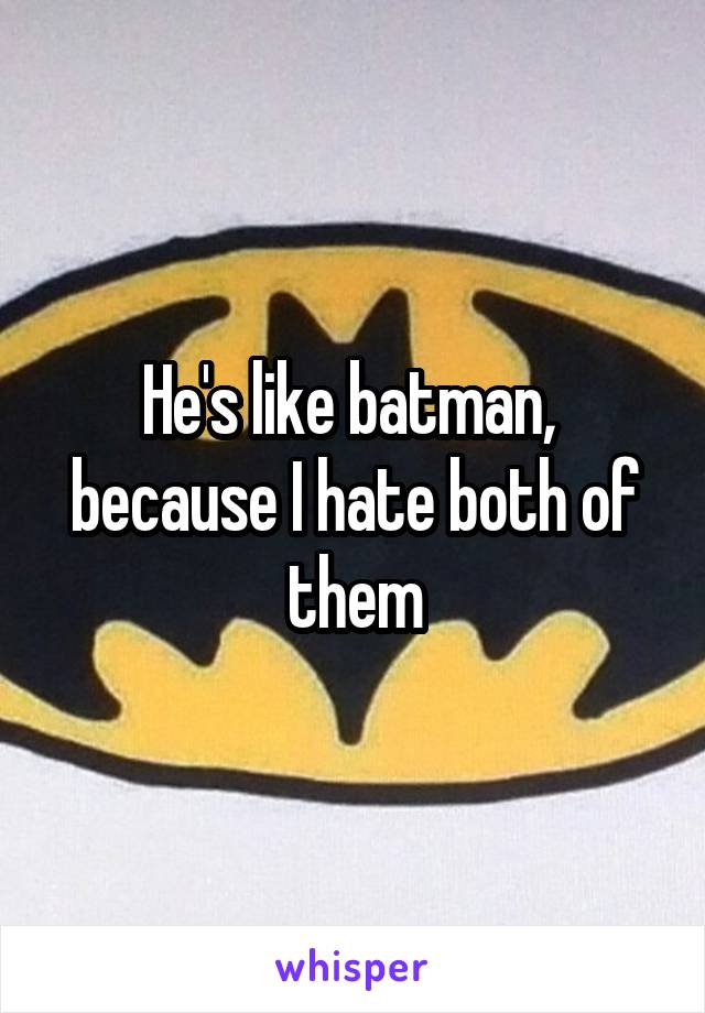 He's like batman,  because I hate both of them