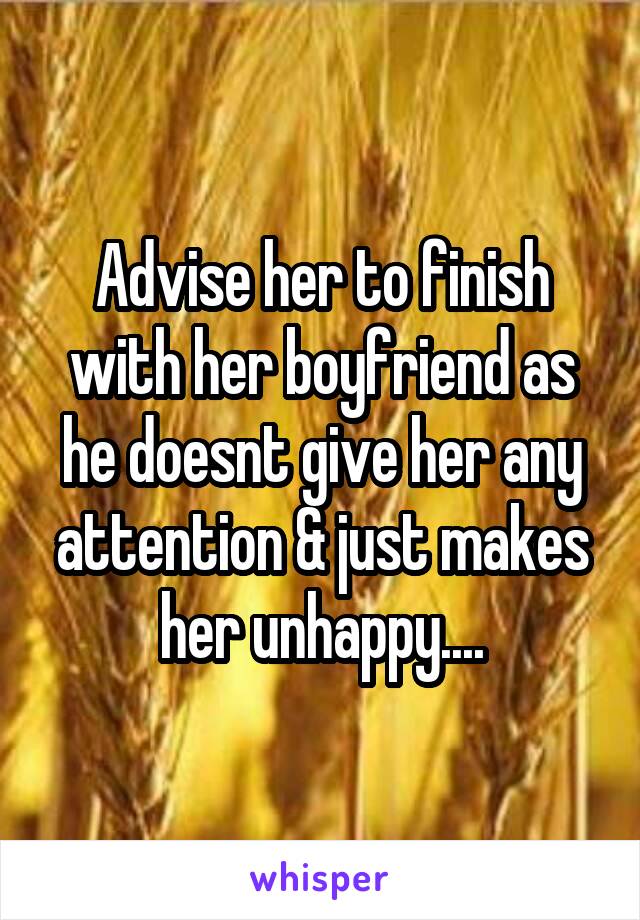 Advise her to finish with her boyfriend as he doesnt give her any attention & just makes her unhappy....