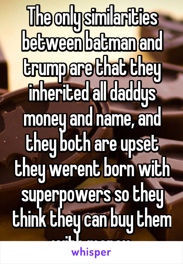 The only similarities between batman and trump are that they inherited all daddys money and name, and they both are upset they werent born with superpowers so they think they can buy them with money.