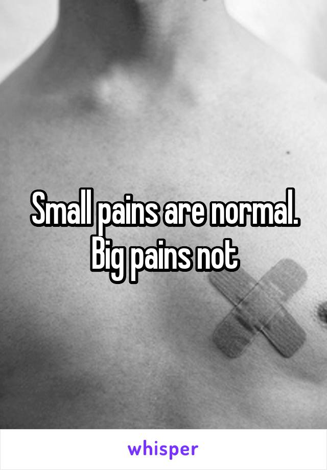 Small pains are normal. Big pains not