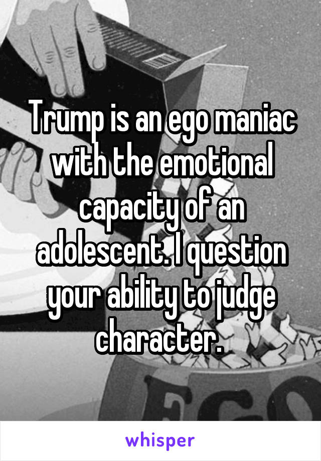 Trump is an ego maniac with the emotional capacity of an adolescent. I question your ability to judge character. 