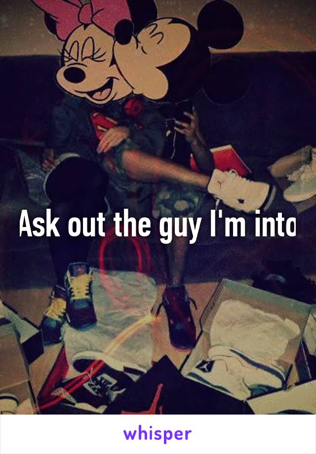 Ask out the guy I'm into