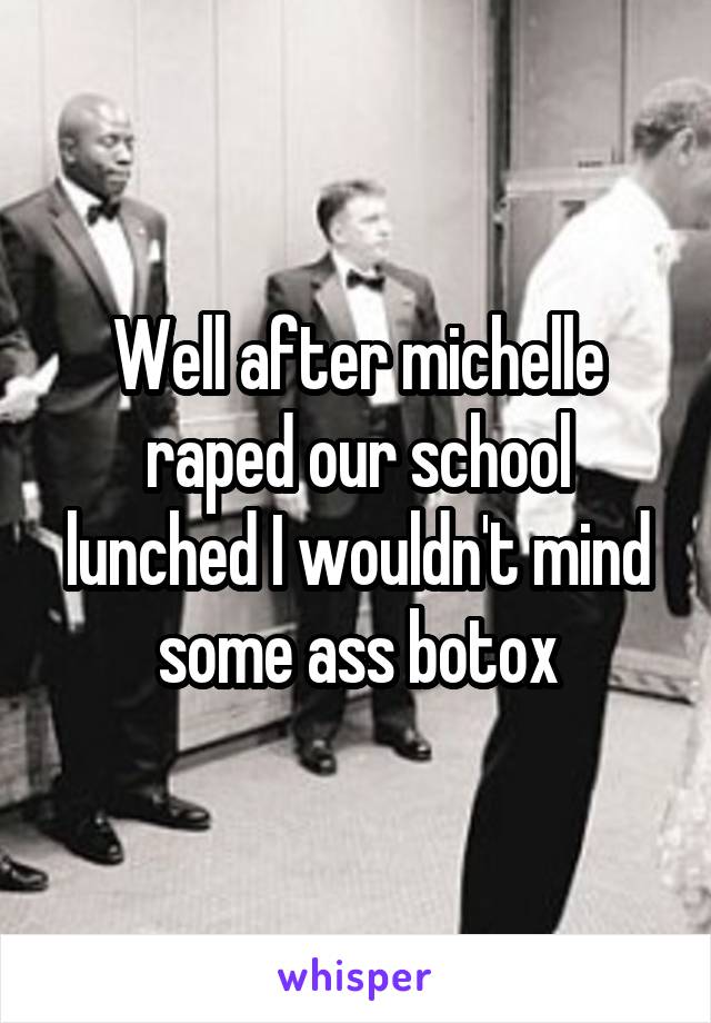 Well after michelle raped our school lunched I wouldn't mind some ass botox