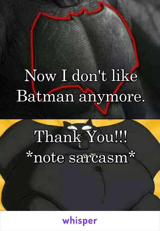 Now I don't like Batman anymore.

Thank You!!!
*note sarcasm*