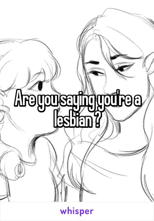 Are you saying you're a lesbian ?