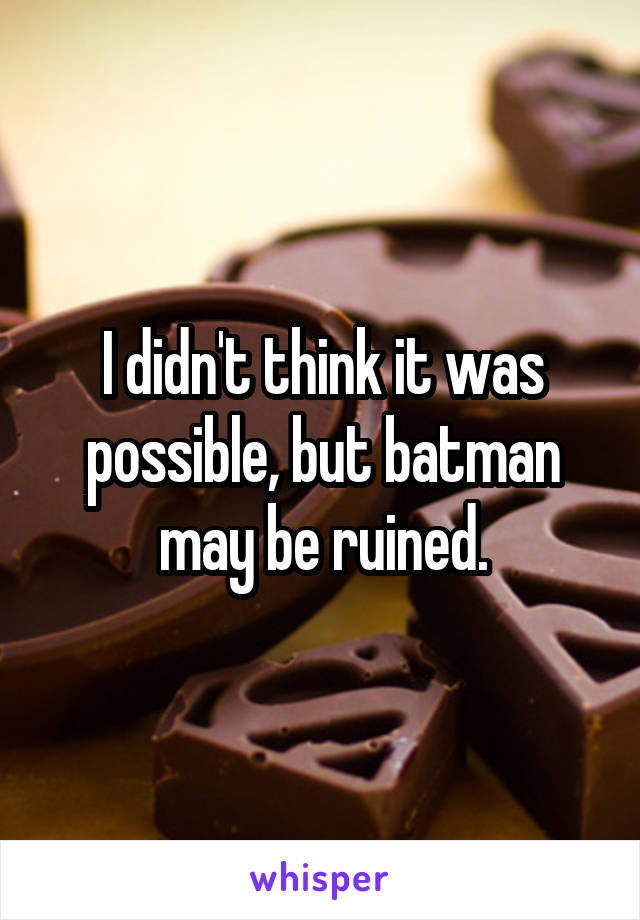 I didn't think it was possible, but batman may be ruined.