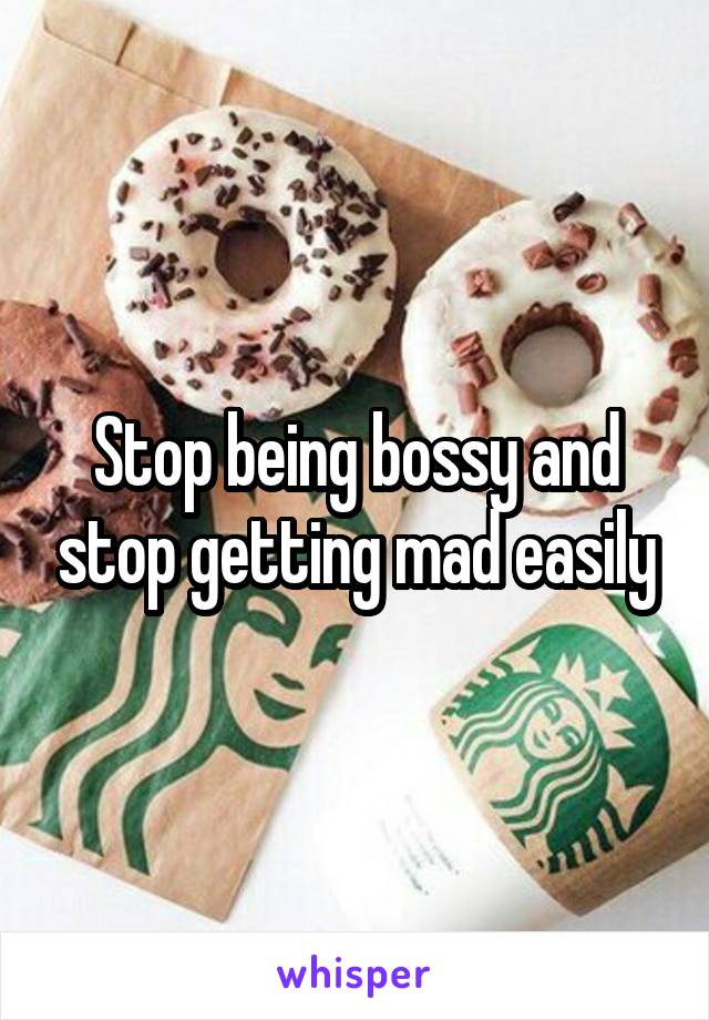 Stop being bossy and stop getting mad easily