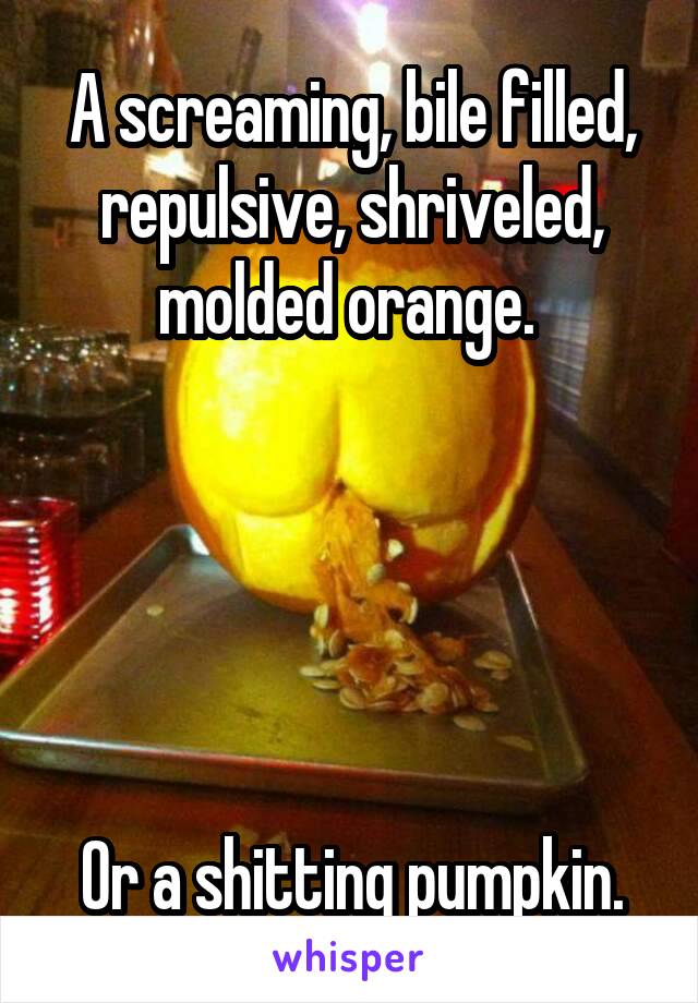A screaming, bile filled, repulsive, shriveled, molded orange. 





Or a shitting pumpkin.