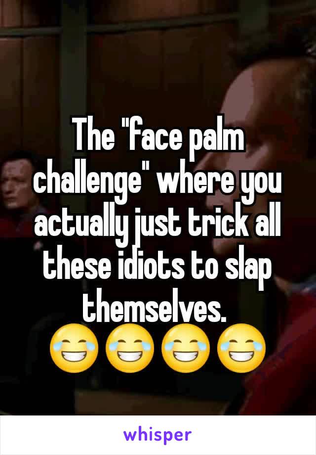The "face palm challenge" where you actually just trick all these idiots to slap themselves. 
😂😂😂😂