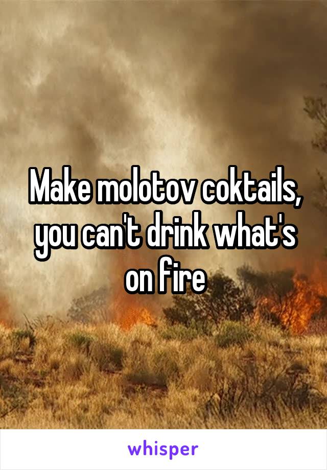 Make molotov coktails, you can't drink what's on fire