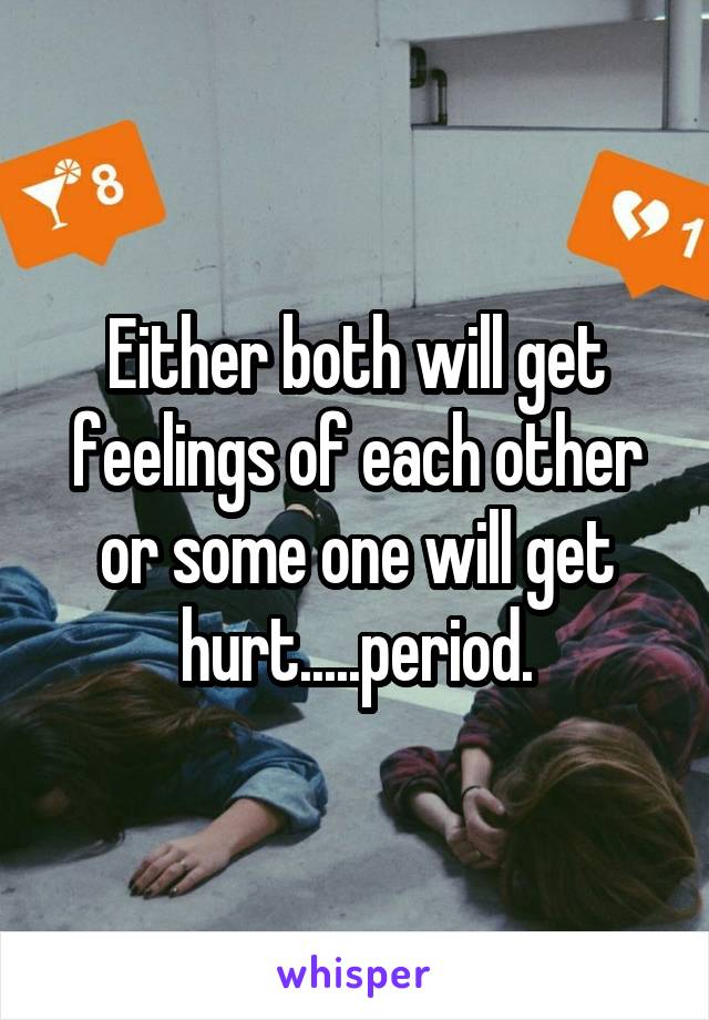 Either both will get feelings of each other or some one will get hurt.....period.
