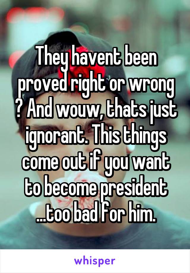 They havent been proved right or wrong ? And wouw, thats just ignorant. This things come out if you want to become president ...too bad for him.