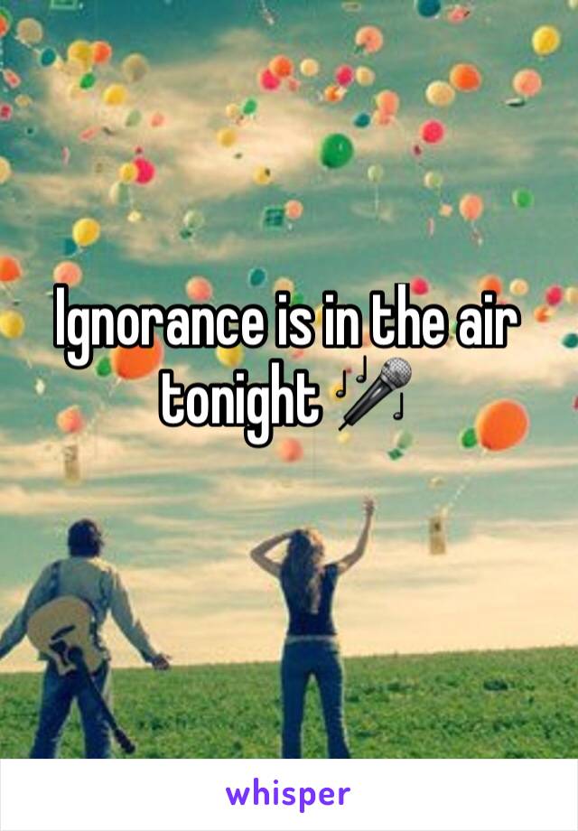 Ignorance is in the air tonight 🎤