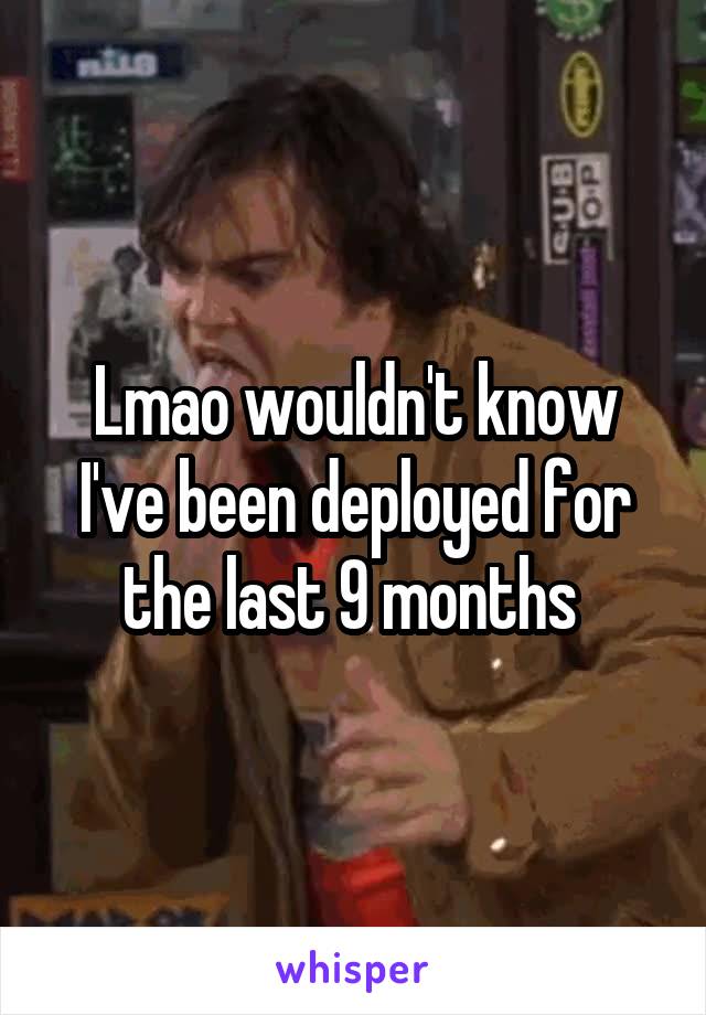 Lmao wouldn't know I've been deployed for the last 9 months 