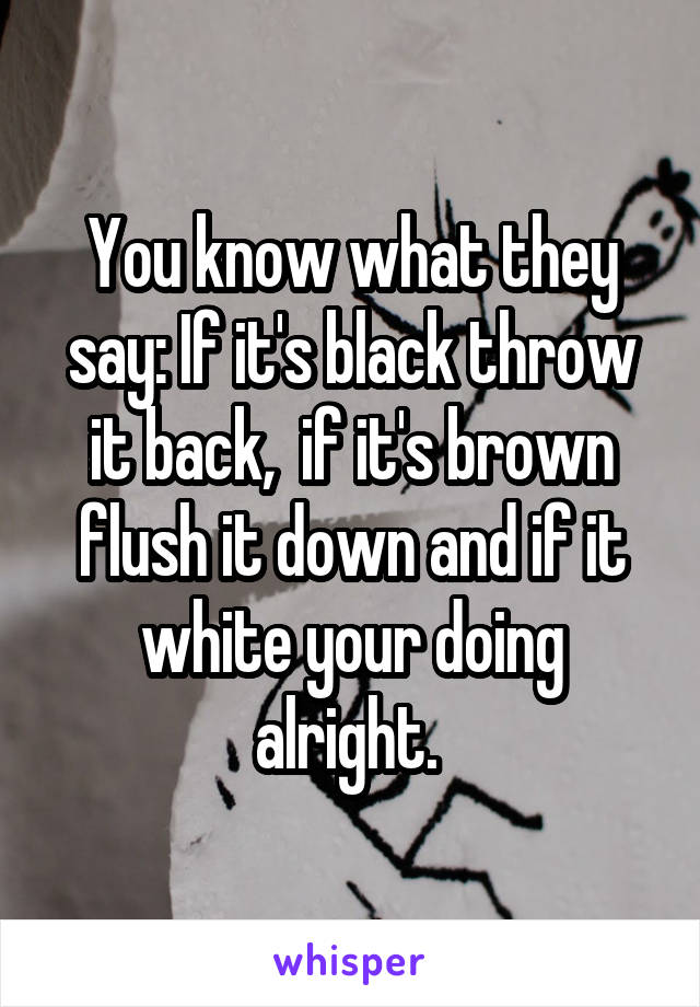 You know what they say: If it's black throw it back,  if it's brown flush it down and if it white your doing alright. 
