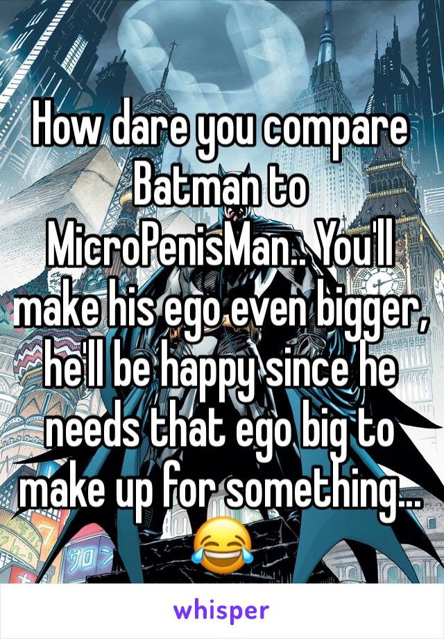 How dare you compare Batman to MicroPenisMan.. You'll make his ego even bigger, he'll be happy since he needs that ego big to make up for something... 😂