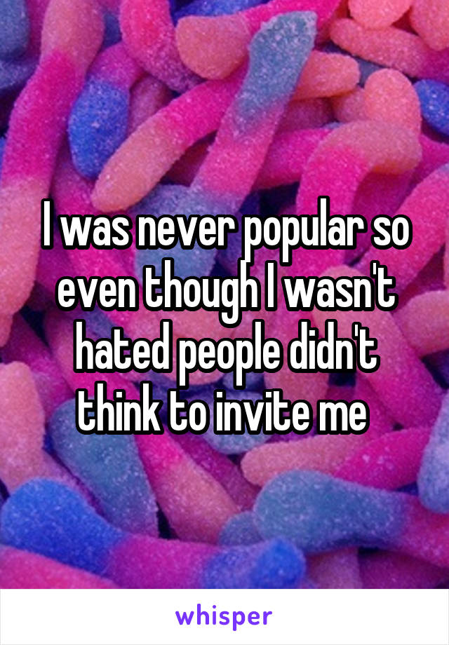 I was never popular so even though I wasn't hated people didn't think to invite me 