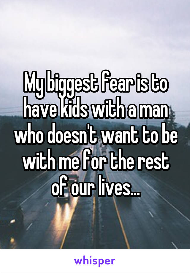 My biggest fear is to have kids with a man who doesn't want to be with me for the rest of our lives...