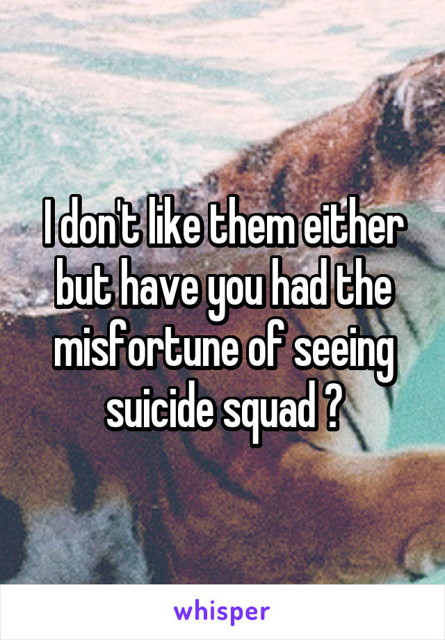 I don't like them either but have you had the misfortune of seeing suicide squad ?