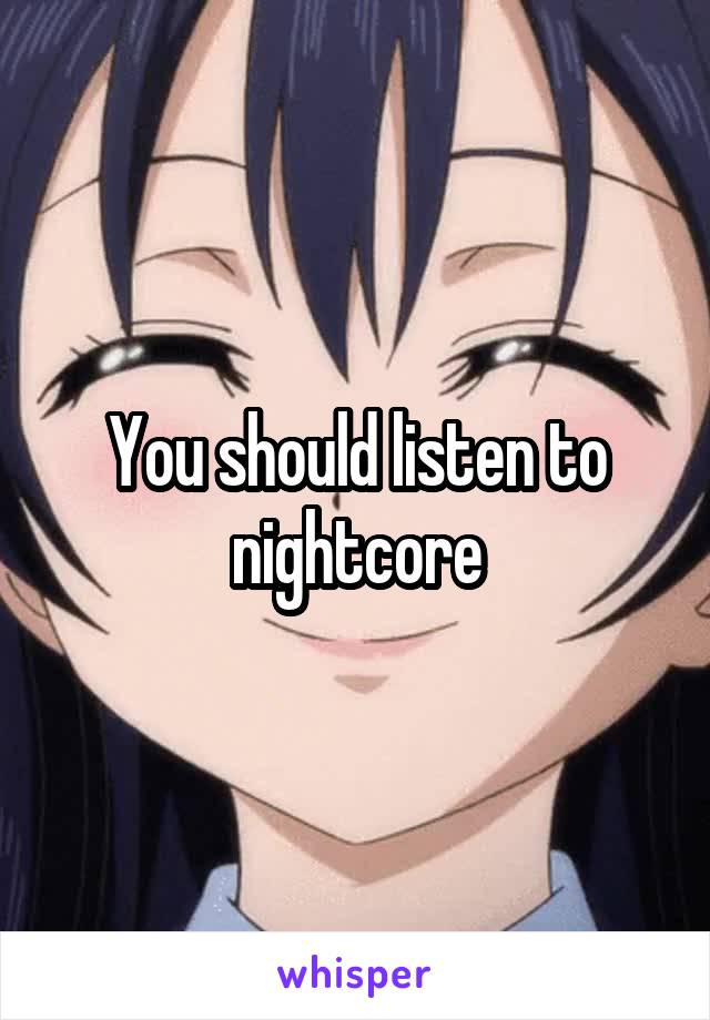 You should listen to nightcore