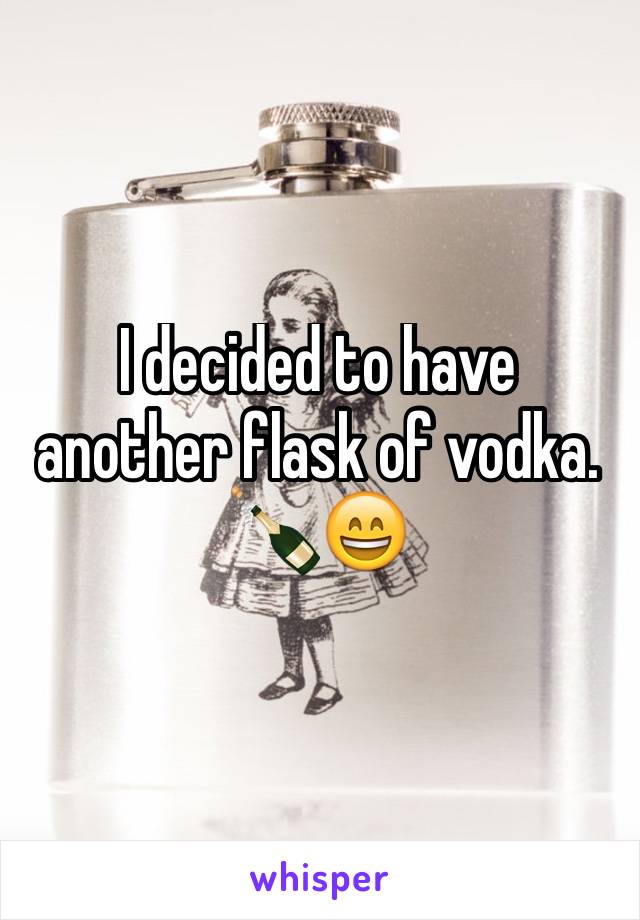 I decided to have another flask of vodka. 
🍾😄