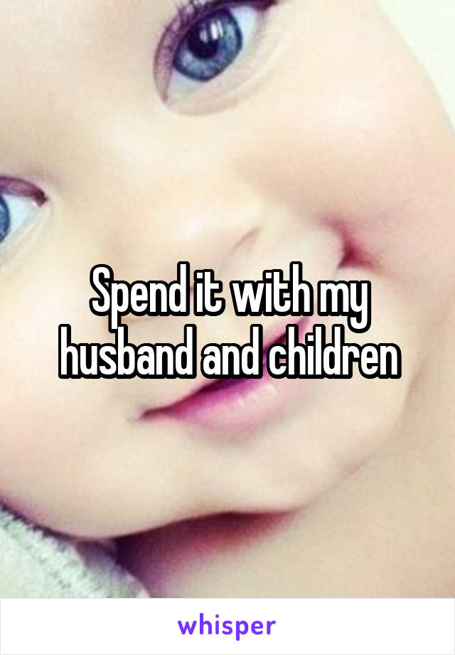 Spend it with my husband and children