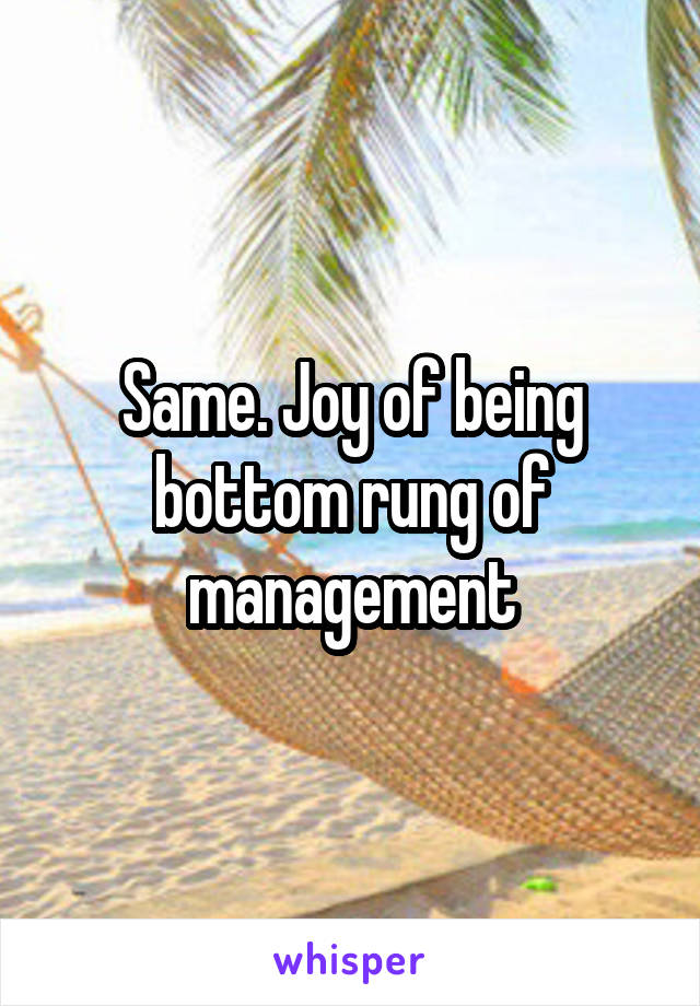 Same. Joy of being bottom rung of management