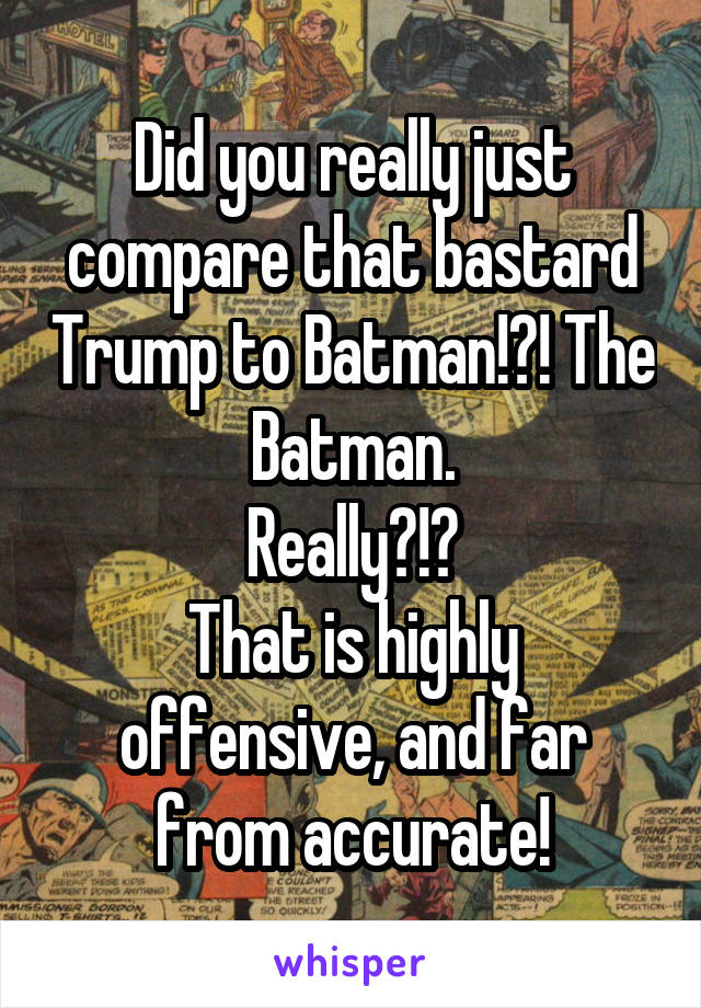 Did you really just compare that bastard Trump to Batman!?! The Batman.
Really?!?
That is highly offensive, and far from accurate!