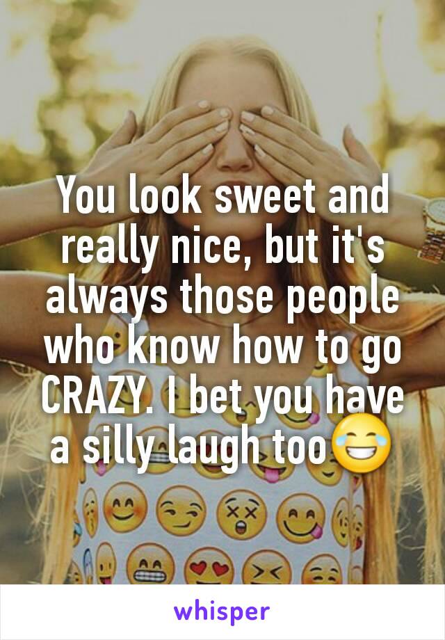 You look sweet and really nice, but it's always those people who know how to go CRAZY. I bet you have a silly laugh too😂