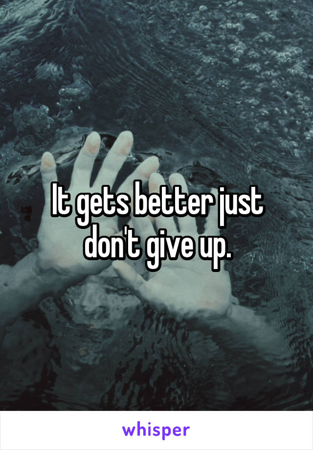 It gets better just don't give up.