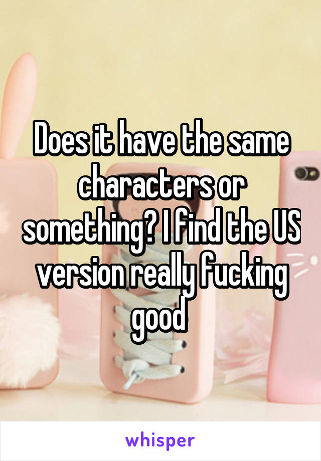 Does it have the same characters or something? I find the US version really fucking good 