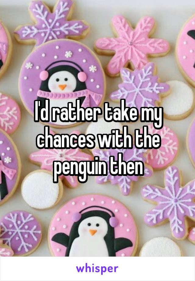 I'd rather take my chances with the penguin then