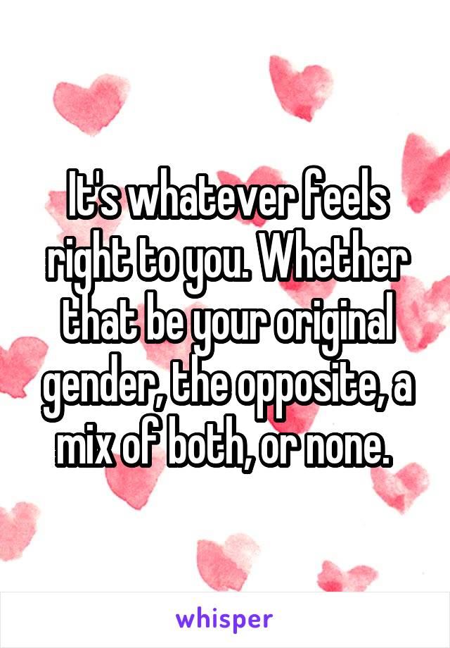 It's whatever feels right to you. Whether that be your original gender, the opposite, a mix of both, or none. 